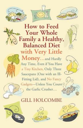 How to Feed Your Whole Family a Healthy Balanced Diet: with Very Little Money and Hardly Any Time Even if You Have a Tiny Kitchen Only Three ... Gadgets---Unless You Count the Garlic Crusher