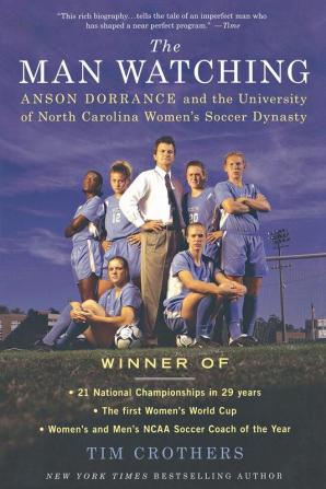 The Man Watching: Anson Dorrance and the University of North Carolina Women's Soccer Dynasty