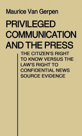 Privileged Communication and the Press: The Citizen's Right to Know Versus the Law's Right to Confidential News Source Evidence: 19 (Contributions in Political Science)