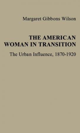 The American Woman in Transition: The Urban Influence 1870$1920: 6 (Contributions in Women's Studies)