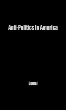 Anti-Politics in America: Reflections on the Anti-Political Temper and Its Distortions of the Democratic Process