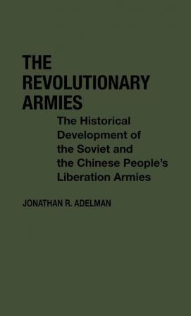 The Revolutionary Armies: The Historical Development of the Soviet and the Chinese People's Liberation Armies: 38 (Contributions in Political Science)