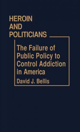 Heroin and Politicians: The Failure of Public Policy to Control Addiction in America: 58 (Contributions in Political Science)