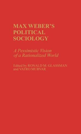 Max Weber's Political Sociology: A Pessimistic Vision of a Rationalized World: 45 (Contributions in Sociology)