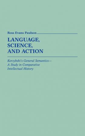 Language Science and Action: Korzybski's General Semantics--A Study in Comparative Intellectual History: 9 (Contributions in Intercultural and Comparative Studies)