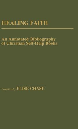 Healing Faith: An Annotated Bibliography of Christian Self-Help Books (Bibliographies and Indexes in Religious Studies)