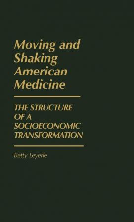 Moving and Shaking American Medicine: The Structure of a Socioeconomic Transformation: 57 (Contributions in Economics & Economic History)