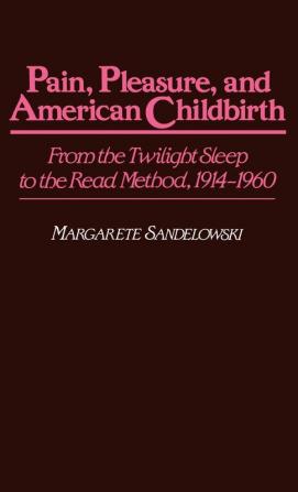 Pain Pleasure and American Childbirth: From the Twilight Sleep to the Read Method 1914-1960: 13 (Contributions in Medical Studies)