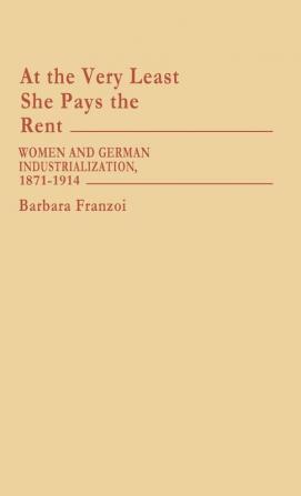 At the Very Least She Pays the Rent: Women and German Industrialization 1871-1914: 57 (Contributions in Women's Studies)