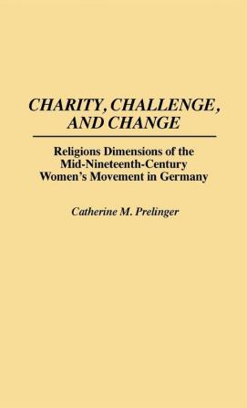 Charity Challenge and Change: Religious Dimensions of the Mid-Nineteenth Century Women's Movement in Germany: 75 (Contributions in Women's Studies)