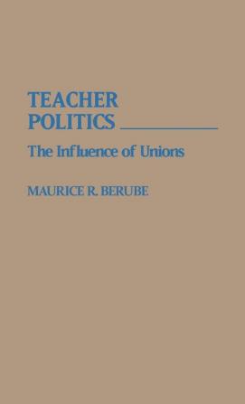 Teacher Politics: The Influence of Unions: 26 (Contributions to the Study of Education)