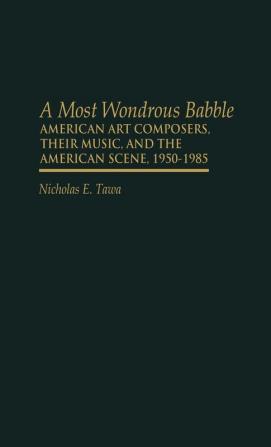 A Most Wondrous Babble: American Art Composers Their Music and the American Scene 1950-1985 (Contributions to the Study of Music & Dance)