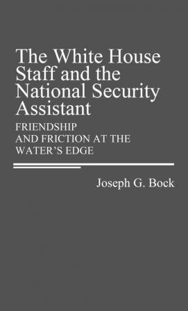 The White House Staff and the National Security Assistant: Friendship and Friction at the Water's Edge: 170 (Contributions in Political Science)