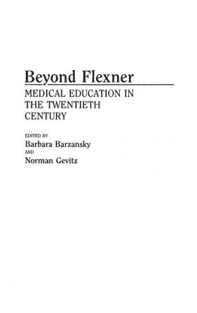 Beyond Flexner: Medical Education in the Twentieth Century: 34 (Contributions in Medical Studies)