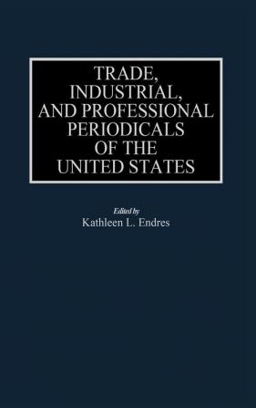 Trade Industrial and Professional Periodicals of the United States (Historical Guides to the World's Periodicals and Newspapers)