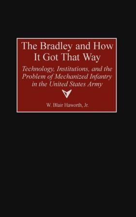 The Bradley and How It Got That Way: Technology Institutions and the Problem of Mechanized Infantry in the United States Army: 180 (Contributions in Military Studies)