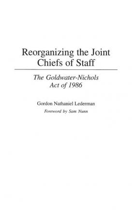 Reorganizing the Joint Chiefs of Staff: The Goldwater-Nichols Act of 1986: 182 (Contributions in Military Studies)