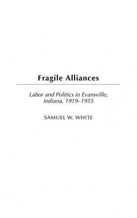 Fragile Alliances: Labor and Politics in Evansville Indiana 1919-1955: 60 (Contributions in Labor Studies)