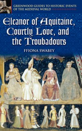 Eleanor of Aquitaine Courtly Love and the Troubadours (Greenwood Guides to Historic Events of the Medieval World)