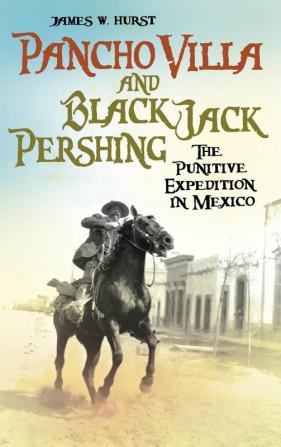 Pancho Villa and Black Jack Pershing: The Punitive Expedition in Mexico