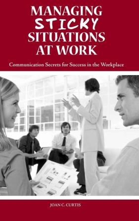 Managing Sticky Situations at Work: Communication Secrets for Success in the Workplace