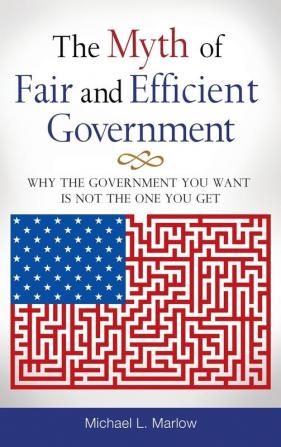 The Myth of Fair and Efficient Government: Why the Government You Want Is Not the One You Get