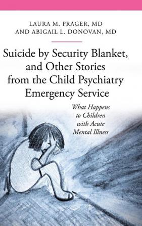 Suicide by Security Blanket and Other Stories from the Child Psychiatry Emergency Service: What Happens to Children with Acute Mental Illness (The Praeger Series on Contemporary Health and Living)