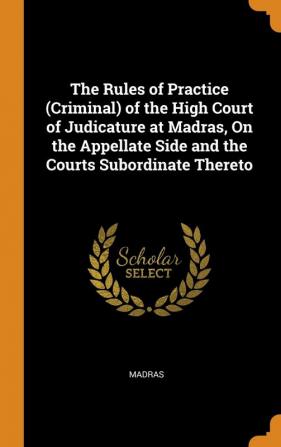 The Rules of Practice (Criminal) of the High Court of Judicature at Madras On the Appellate Side and the Courts Subordinate Thereto