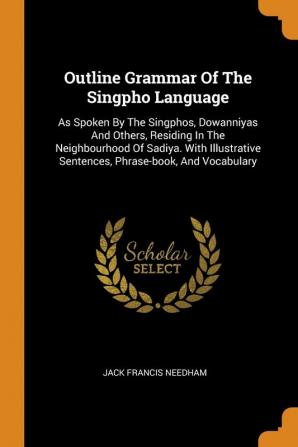 Outline Grammar Of The Singpho Language: As Spoken By The Singphos Dowanniyas And Others Residing In The Neighbourhood Of Sadiya. With Illustrative Sentences Phrase-book And Vocabulary