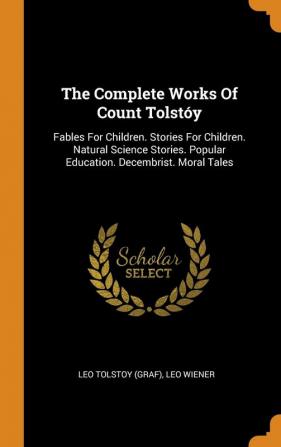 The Complete Works Of Count Tolstóy: Fables For Children. Stories For Children. Natural Science Stories. Popular Education. Decembrist. Moral Tales