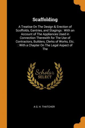 Scaffolding: A Treatise On The Design & Erection of Scoffolds Gantries and Stagings: With an Account of The Appliances Used in Connection Therewith ... With a Chapter On The Legal Aspect of The