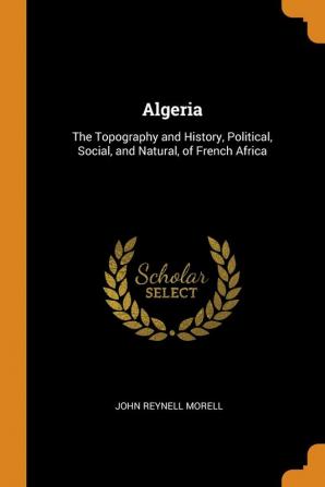 Algeria: The Topography and History Political Social and Natural of French Africa