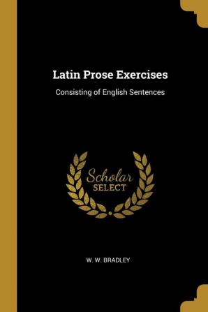 Latin Prose Exercises: Consisting of English Sentences