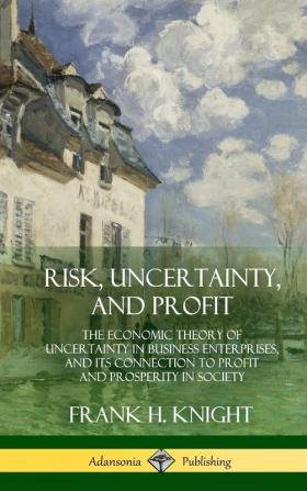 Risk Uncertainty and Profit: The Economic Theory of Uncertainty in Business Enterprise and its Connection to Profit and Prosperity in Society (Hardcover)