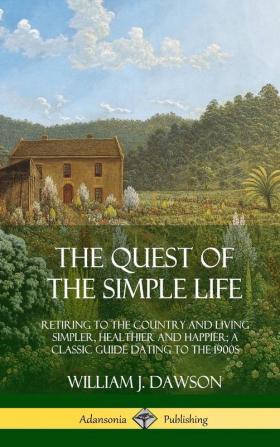 The Quest of the Simple Life: Retiring to the Country and Living Simpler Healthier and Happier; A Classic Guide Dating to the 1900s (Hardcover)