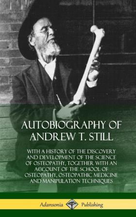 Autobiography of Andrew T. Still: With a History of the Discovery and Development of the Science of Osteopathy Together with an Account of the School ... and Manipulation Techniques (Hardcover)