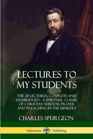 Lectures to My Students: The 28 Lectures Complete and Unabridged A Spiritual Classic of Christian Wisdom Prayer and Preaching in the Ministry