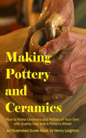 Making Pottery and Ceramics: How to Make Ceramics and Pottery of Your Own with Quality Clay and a Potter's Wheel an Illustrated Guide Book (Hardcover)