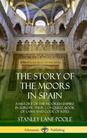 The Story of the Moors in Spain: A History of the Moorish Empire in Europe; their Conquest Book of Laws and Code of Rites (Hardcover)