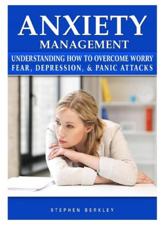 Anxiety Management Understanding How to Overcome Worry Fear Depression & Panic Attacks