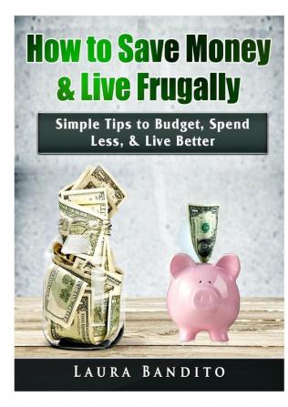 How to Save Money & Live Frugally: Simple Tips to Budget Spend Less & Live Better