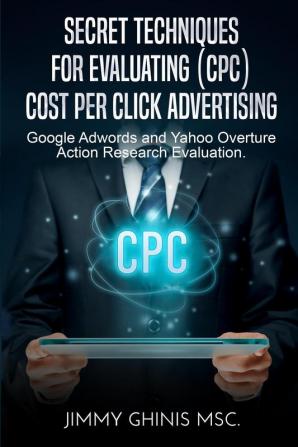 Secret Techniques for Evaluating (Cpc) Cost Per Click Advertising: Google Adwords and Yahoo Overture Action Research Evaluation