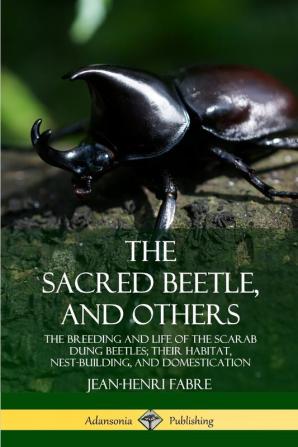 The Sacred Beetle and Others: The Breeding and Life of the Scarab Dung Beetles; their Habitat Nest-Building and Domestication