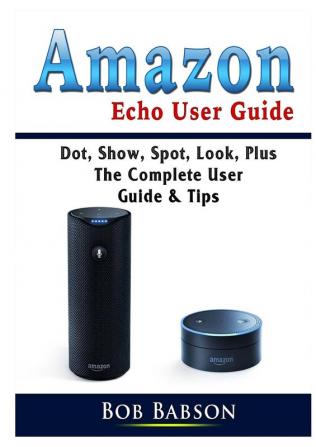 Amazon Echo User Guide: Dot Show Spot Look Plus The Complete User Guide & Tips