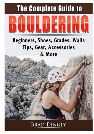 The Complete Guide to Bouldering: Beginners Shoes Grades Walls Tips Gear Accessories & More