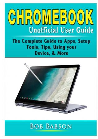 Chromebook Unofficial User Guide: The Complete Guide to Apps Setup Tools Tips Using your Device & More