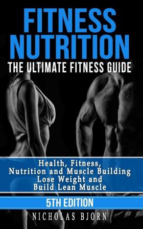 Fitness Nutrition: The Ultimate Fitness Guide: Health Fitness Nutrition and Muscle Building - Lose Weight and Build Lean Muscle