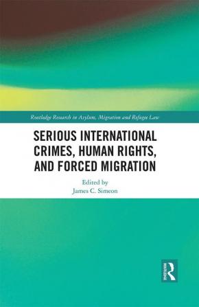 Serious International Crimes Human Rights and Forced Migration (Routledge Research in Asylum Migration and Refugee Law)