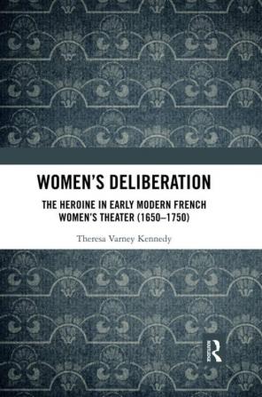 Women’s Deliberation: The Heroine in Early Modern French Women’s Theater (1650–1750)