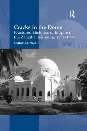 Cracks in the Dome: Fractured Histories of Empire in the Zanzibar Museum 1897-1964